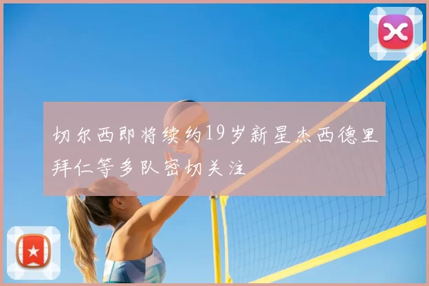 切尔西即将续约19岁新星杰西德里拜仁等多队密切关注