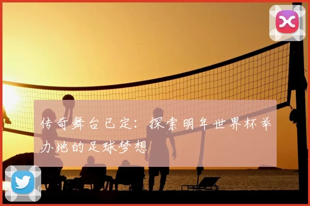 传奇舞台已定:探索明年世界杯举办地的足球梦想