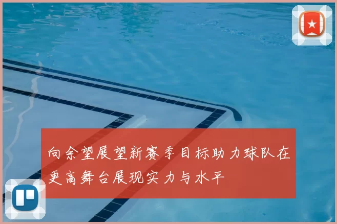 向余望展望新赛季目标助力球队在更高舞台展现实力与水平