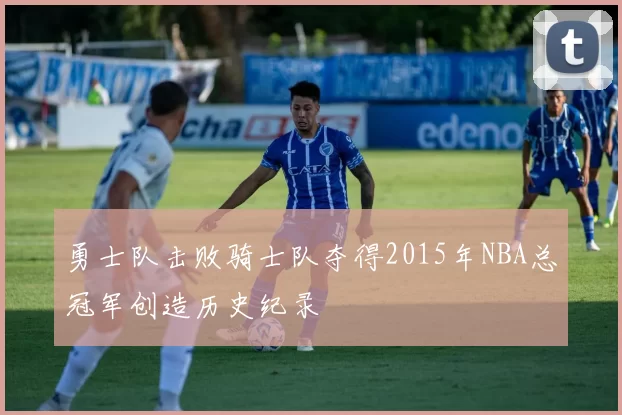 勇士队击败骑士队夺得2015年NBA总冠军创造历史纪录