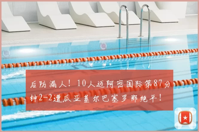 后防漏人!10人迈阿密国际第87分钟2-2遭瓜亚基尔巴塞罗那绝平!