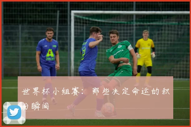 世界杯小组赛：那些决定命运的积分瞬间