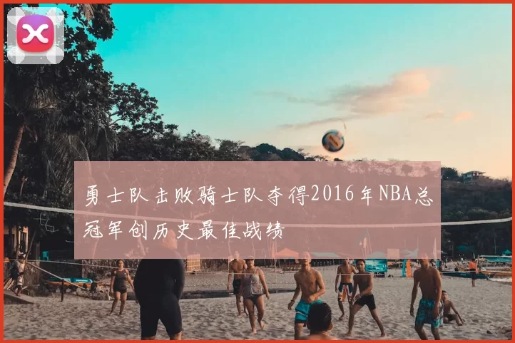 勇士队击败骑士队夺得2016年NBA总冠军创历史最佳战绩
