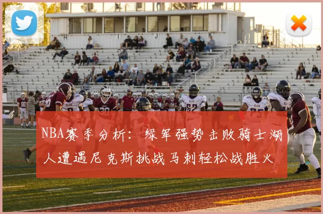 NBA赛季分析：绿军强势击败骑士湖人遭遇尼克斯挑战马刺轻松战胜火箭
