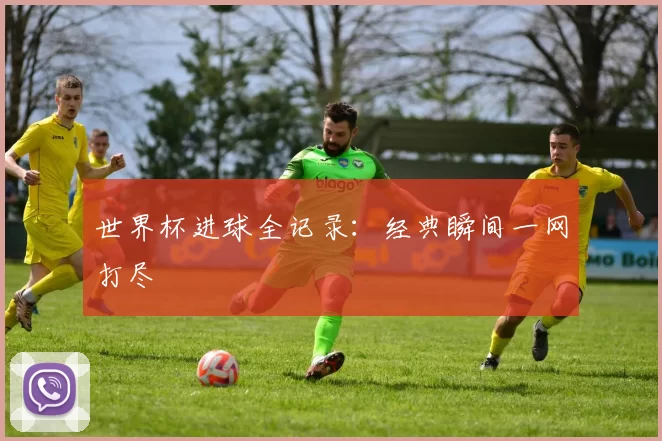 世界杯进球全记录：经典瞬间一网打尽