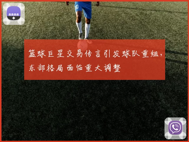 篮球巨星交易传言引发球队重组，东部格局面临重大调整