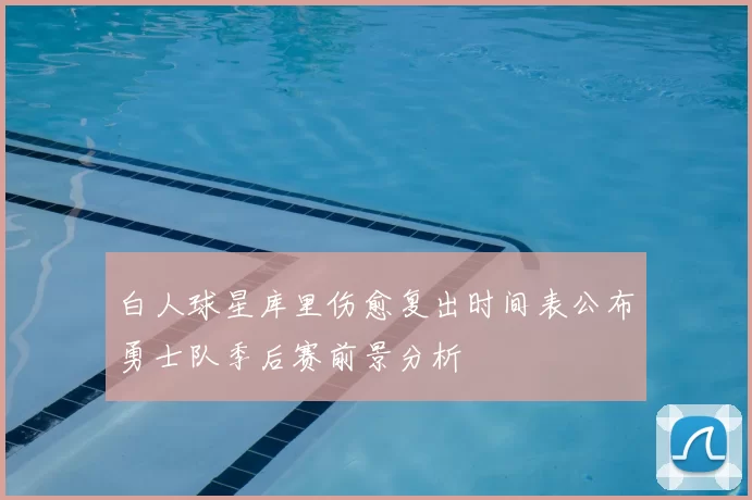 白人球星库里伤愈复出时间表公布勇士队季后赛前景分析