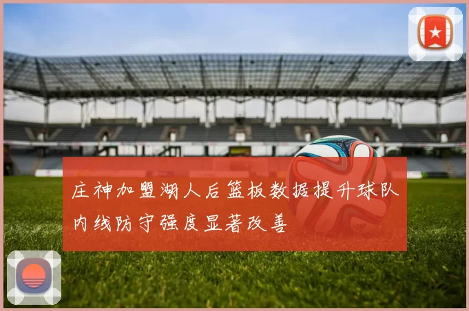 庄神加盟湖人后篮板数据提升球队内线防守强度显著改善