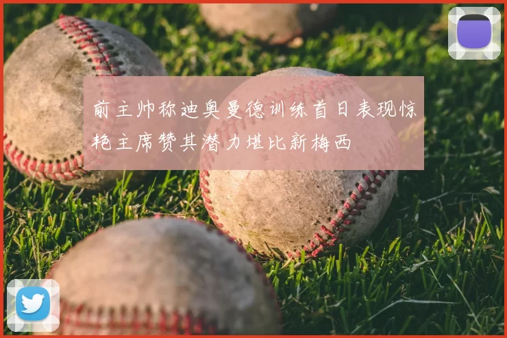 前主帅称迪奥曼德训练首日表现惊艳主席赞其潜力堪比新梅西