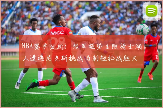 NBA赛季分析：绿军强势击败骑士湖人遭遇尼克斯挑战马刺轻松战胜火箭