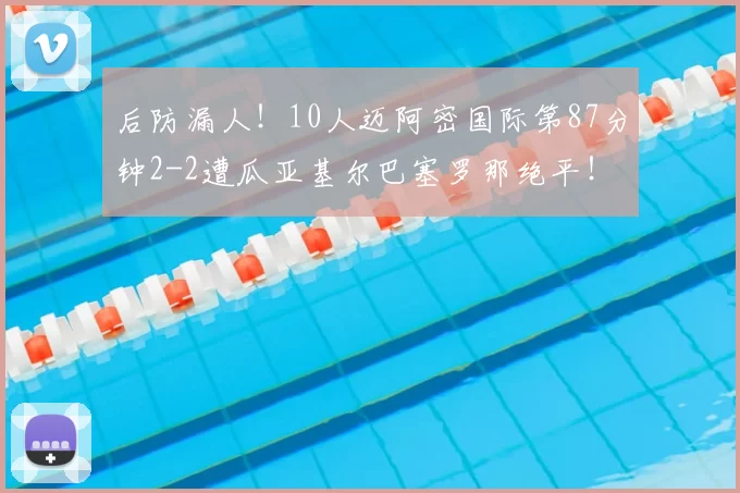 后防漏人!10人迈阿密国际第87分钟2-2遭瓜亚基尔巴塞罗那绝平!