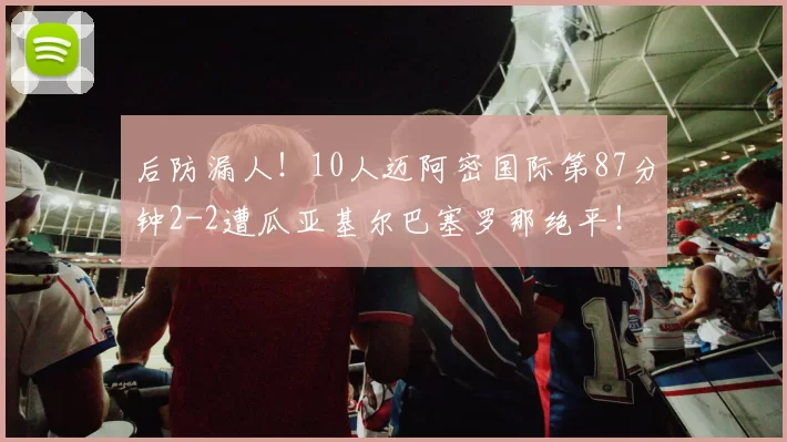 后防漏人！10人迈阿密国际第87分钟2-2遭瓜亚基尔巴塞罗那绝平！