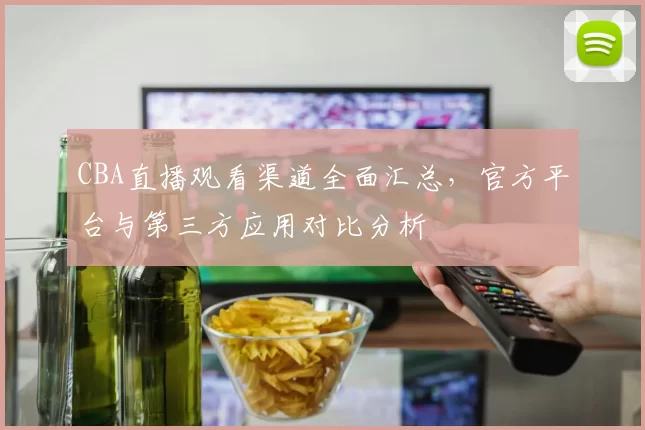 CBA直播观看渠道全面汇总,官方平台与第三方应用对比分析