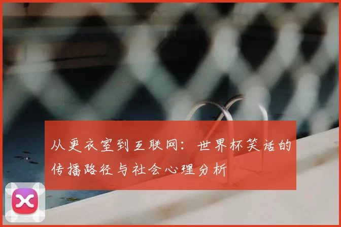 从更衣室到互联网：世界杯笑话的传播路径与社会心理分析