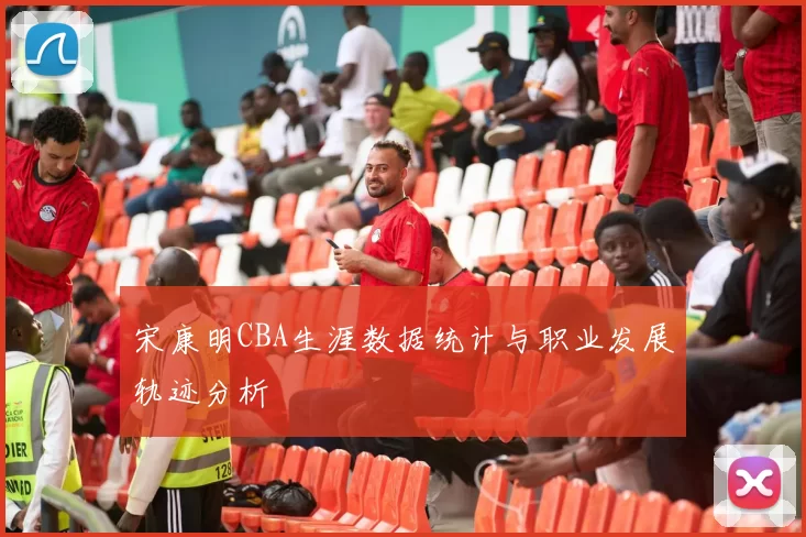 宋康明CBA生涯数据统计与职业发展轨迹分析
