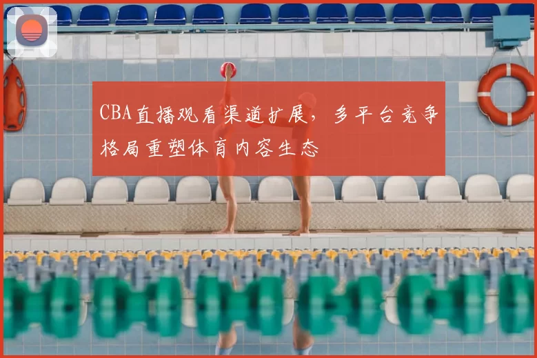 CBA直播观看渠道扩展,多平台竞争格局重塑体育内容生态