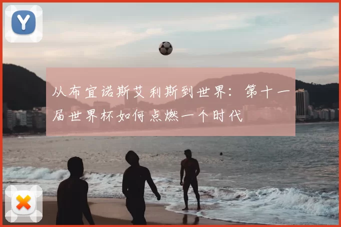 从布宜诺斯艾利斯到世界：第十一届世界杯如何点燃一个时代