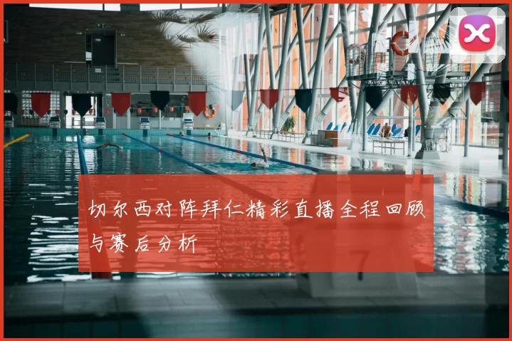 切尔西对阵拜仁精彩直播全程回顾与赛后分析