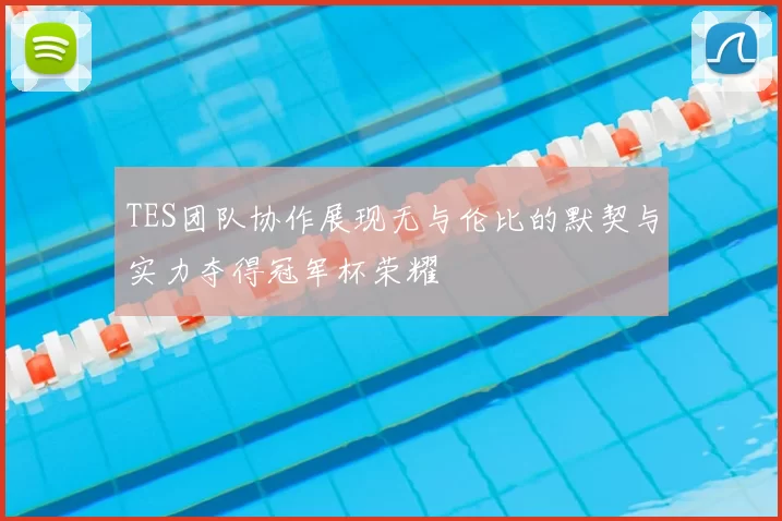 TES团队协作展现无与伦比的默契与实力夺得冠军杯荣耀
