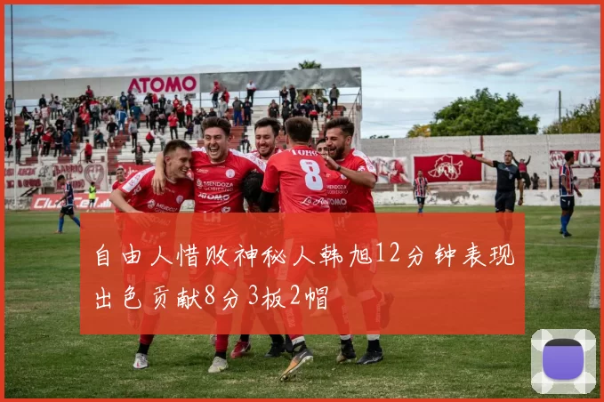 自由人惜败神秘人韩旭12分钟表现出色贡献8分3板2帽