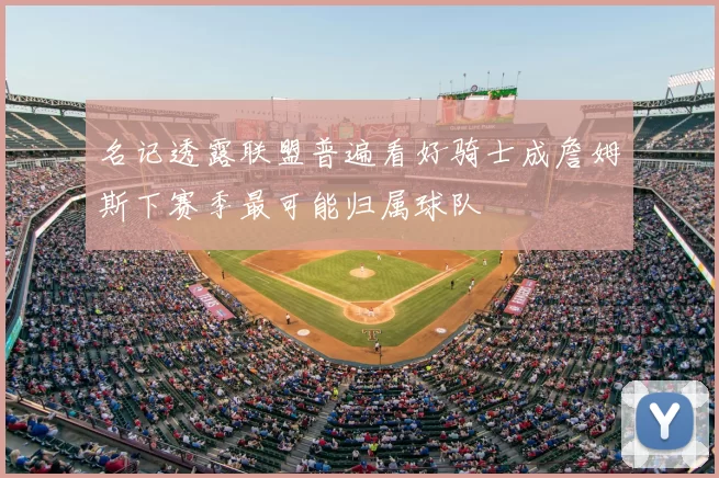 名记透露联盟普遍看好骑士成詹姆斯下赛季最可能归属球队