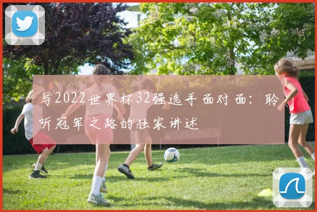 与2022世界杯32强选手面对面：聆听冠军之路的独家讲述
