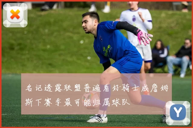 名记透露联盟普遍看好骑士成詹姆斯下赛季最可能归属球队
