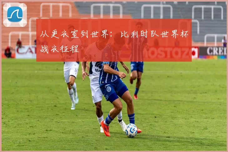 从更衣室到世界：比利时队世界杯战衣征程