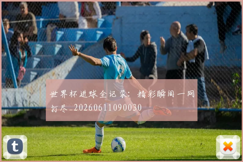 世界杯进球全记录：精彩瞬间一网打尽_20260611090030