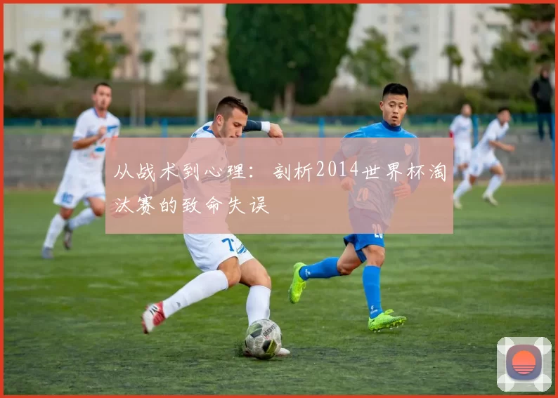 从战术到心理：剖析2014世界杯淘汰赛的致命失误