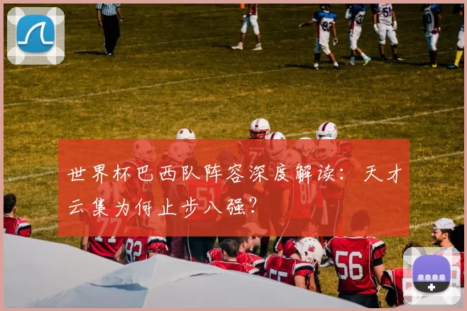 世界杯巴西队阵容深度解读：天才云集为何止步八强？