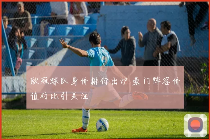 欧冠球队身价排行出炉 豪门阵容价值对比引关注