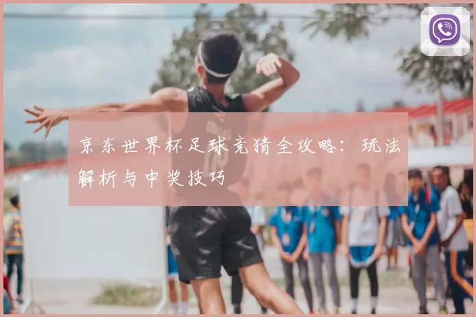 京东世界杯足球竞猜全攻略:玩法解析与中奖技巧