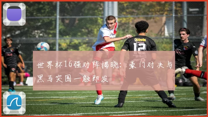 世界杯16强对阵揭晓：豪门对决与黑马突围一触即发
