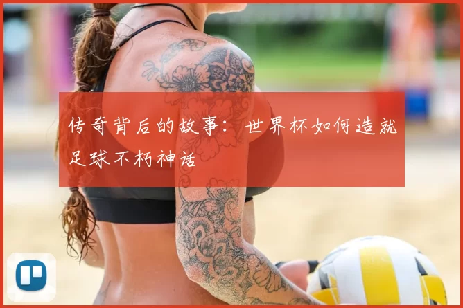 传奇背后的故事：世界杯如何造就足球不朽神话