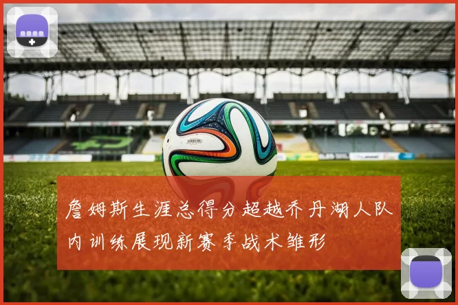 詹姆斯生涯总得分超越乔丹湖人队内训练展现新赛季战术雏形