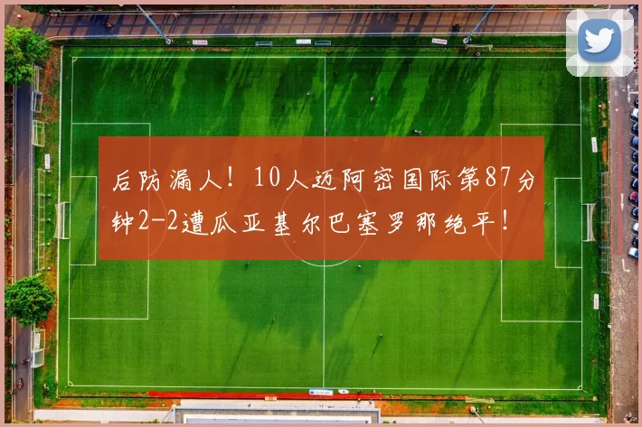 后防漏人!10人迈阿密国际第87分钟2-2遭瓜亚基尔巴塞罗那绝平!