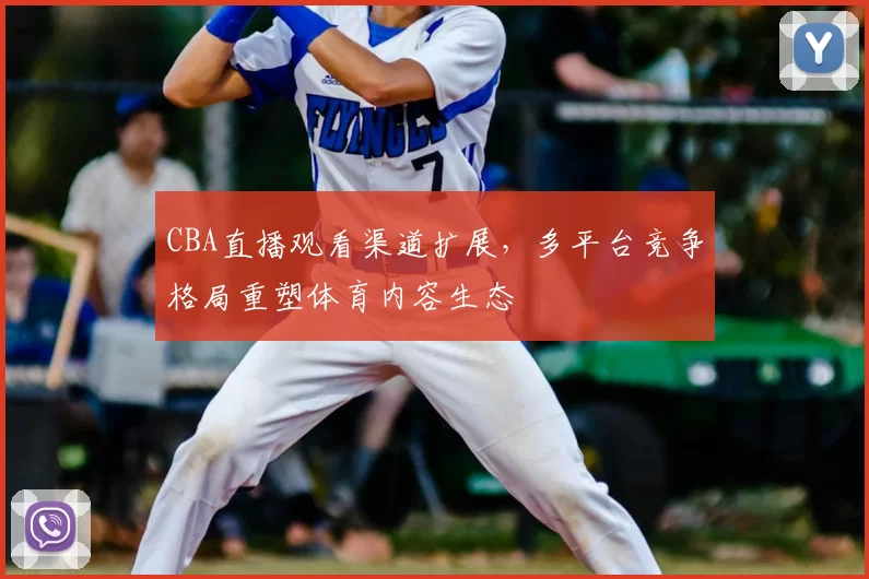 CBA直播观看渠道扩展，多平台竞争格局重塑体育内容生态