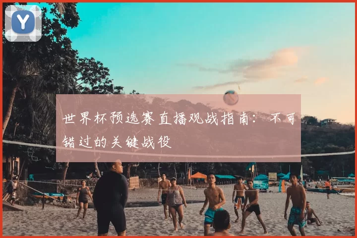 世界杯预选赛直播观战指南:不可错过的关键战役