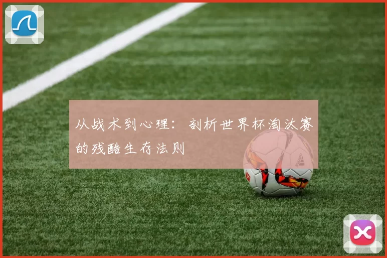 从战术到心理:剖析世界杯淘汰赛的残酷生存法则
