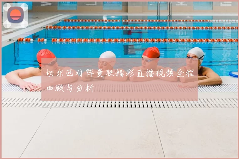 切尔西对阵曼联精彩直播视频全程回顾与分析