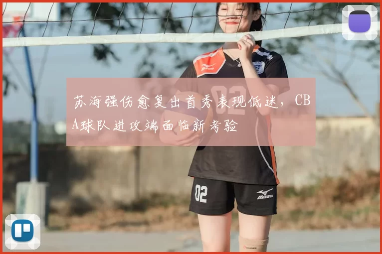 苏海强伤愈复出首秀表现低迷,CBA球队进攻端面临新考验