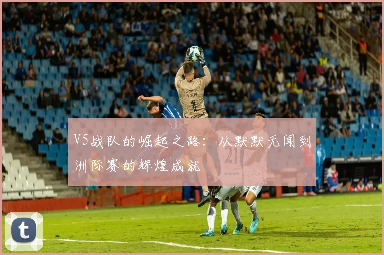 V5战队的崛起之路：从默默无闻到洲际赛的辉煌成就