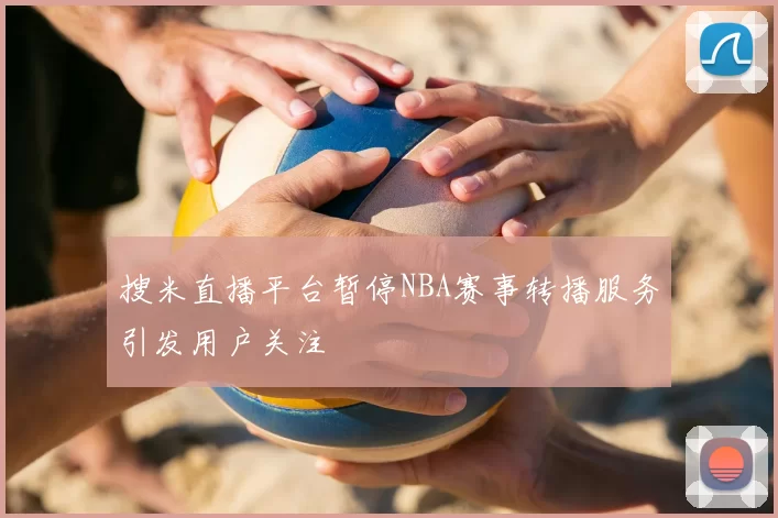 搜米直播平台暂停NBA赛事转播服务引发用户关注