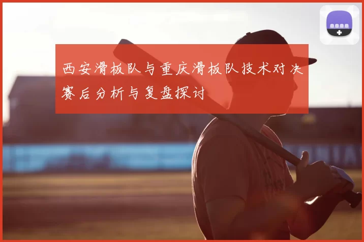西安滑板队与重庆滑板队技术对决赛后分析与复盘探讨