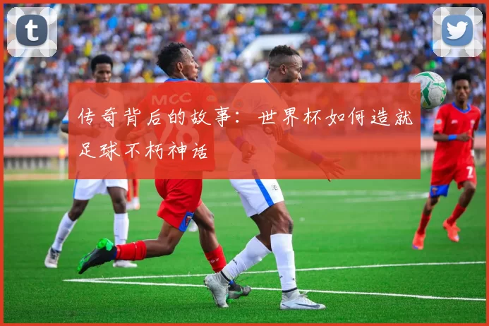 传奇背后的故事：世界杯如何造就足球不朽神话