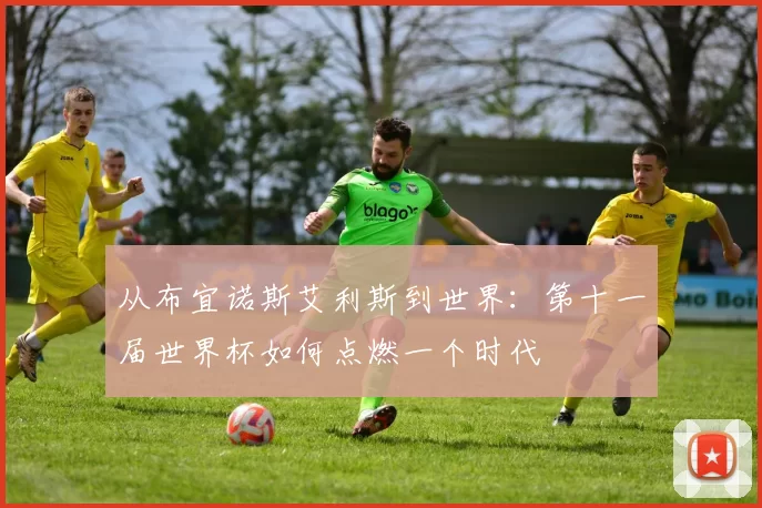 从布宜诺斯艾利斯到世界:第十一届世界杯如何点燃一个时代