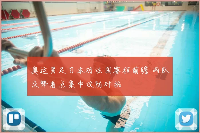 奥运男足日本对法国赛程前瞻 两队交锋看点集中攻防对抗