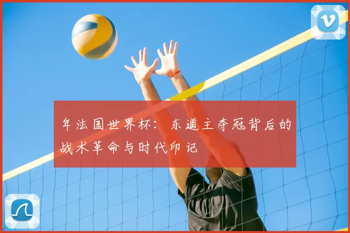 年法国世界杯:东道主夺冠背后的战术革命与时代印记