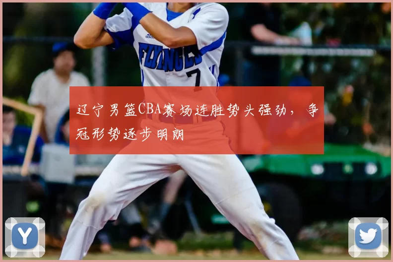 辽宁男篮CBA赛场连胜势头强劲，争冠形势逐步明朗
